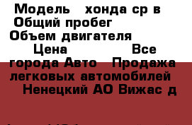  › Модель ­ хонда ср-в › Общий пробег ­ 330 000 › Объем двигателя ­ 1 900 › Цена ­ 190 000 - Все города Авто » Продажа легковых автомобилей   . Ненецкий АО,Вижас д.